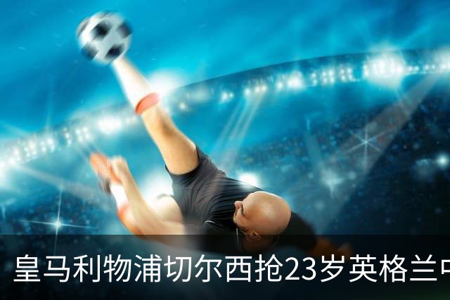 皇马利物浦切尔西抢23岁英格兰中场，伯恩茅斯拒卖